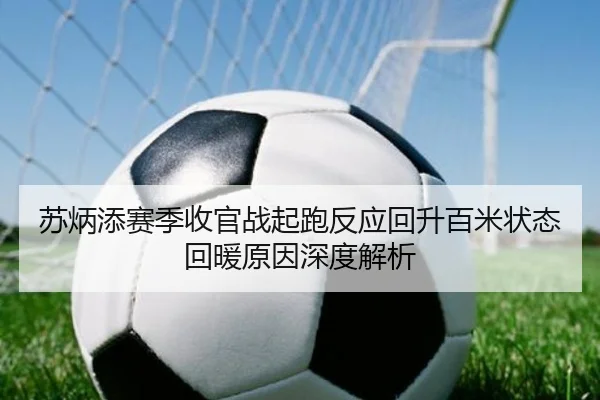 苏炳添赛季收官战起跑反应回升百米状态回暖原因深度解析